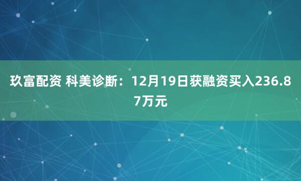 玖富配资 科美诊断：12月19日获融资买入236.87万元