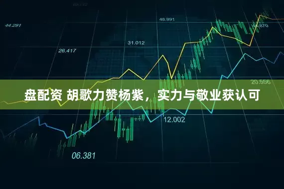 盘配资 胡歌力赞杨紫，实力与敬业获认可