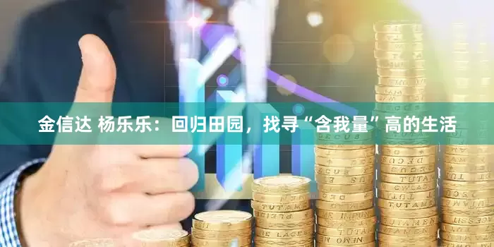 金信达 杨乐乐:回归田园,找寻“含我量”高的生活
