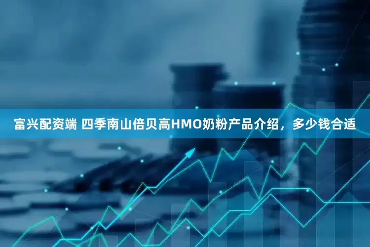 富兴配资端 四季南山倍贝高HMO奶粉产品介绍，多少钱合适