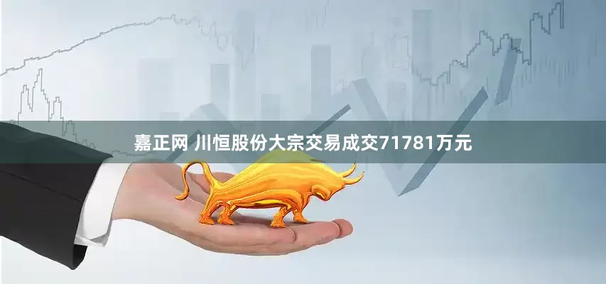 嘉正网 川恒股份大宗交易成交71781万元