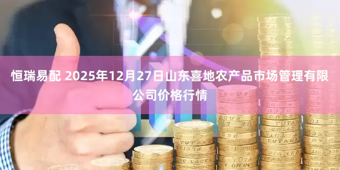 恒瑞易配 2025年12月27日山东喜地农产品市场管理有限公司价格行情
