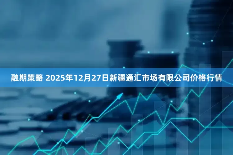 融期策略 2025年12月27日新疆通汇市场有限公司价格行情