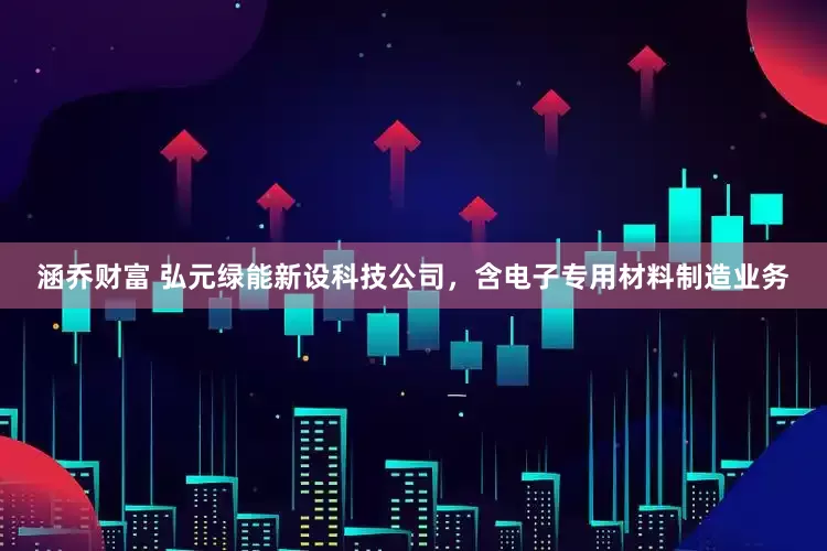 涵乔财富 弘元绿能新设科技公司，含电子专用材料制造业务