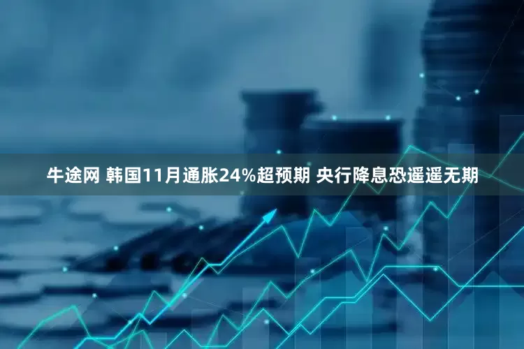 牛途网 韩国11月通胀24%超预期 央行降息恐遥遥无期