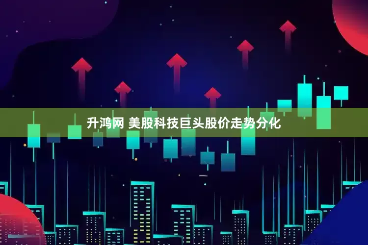 升鸿网 美股科技巨头股价走势分化