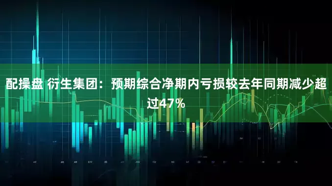 配操盘 衍生集团：预期综合净期内亏损较去年同期减少超过47%
