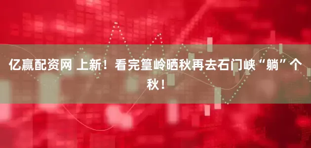 亿赢配资网 上新！看完篁岭晒秋再去石门峡“躺”个秋！