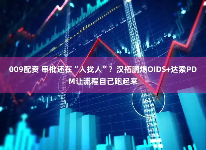 009配资 审批还在“人找人”？汉拓鹏焬OIDS+达索PDM让流程自己跑起来