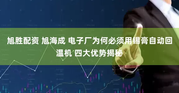 旭胜配资 旭海成 电子厂为何必须用锡膏自动回温机 四大优势揭秘