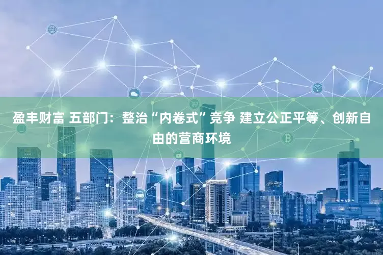 盈丰财富 五部门：整治“内卷式”竞争 建立公正平等、创新自由的营商环境