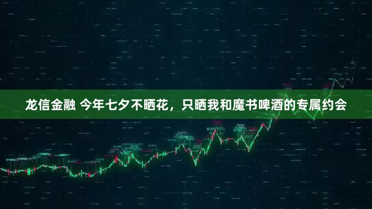 龙信金融 今年七夕不晒花，只晒我和魔书啤酒的专属约会