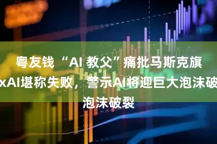 粤友钱 “AI 教父”痛批马斯克旗下xAI堪称失败，警示AI将迎巨大泡沫破裂